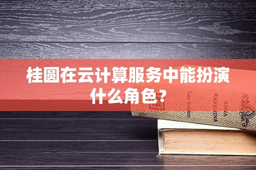桂圆在云计算服务中能扮演什么角色？