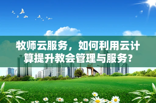 牧师云服务，如何利用云计算提升教会管理与服务？