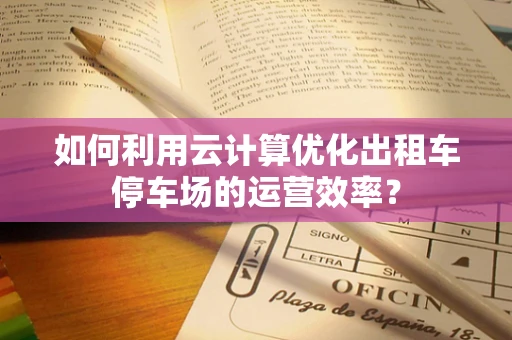 如何利用云计算优化出租车停车场的运营效率？
