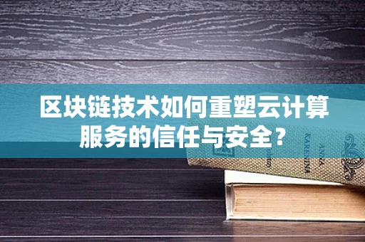 区块链技术如何重塑云计算服务的信任与安全？