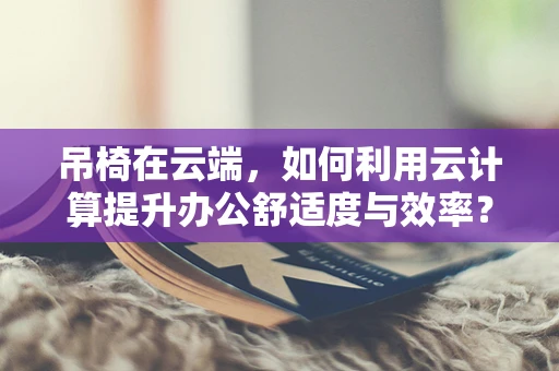 吊椅在云端，如何利用云计算提升办公舒适度与效率？