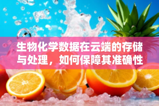 生物化学数据在云端的存储与处理，如何保障其准确性与安全性？