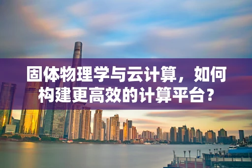 固体物理学与云计算，如何构建更高效的计算平台？