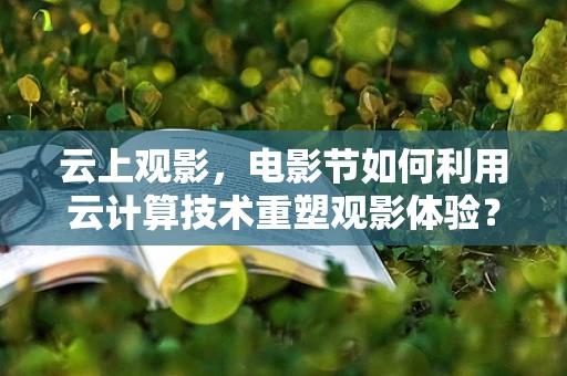 云上观影，电影节如何利用云计算技术重塑观影体验？