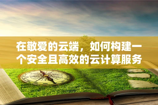 在敬爱的云端，如何构建一个安全且高效的云计算服务环境？