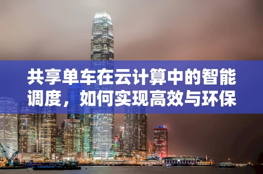共享单车在云计算中的智能调度，如何实现高效与环保？