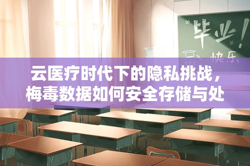 云医疗时代下的隐私挑战，梅毒数据如何安全存储与处理？