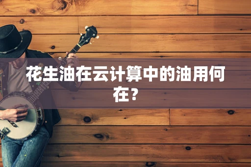 花生油在云计算中的油用何在？