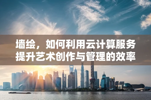 墙绘，如何利用云计算服务提升艺术创作与管理的效率？