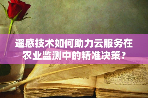 遥感技术如何助力云服务在农业监测中的精准决策？