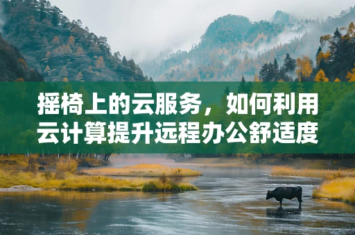 摇椅上的云服务，如何利用云计算提升远程办公舒适度与效率？