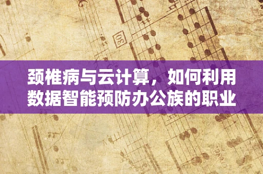 颈椎病与云计算，如何利用数据智能预防办公族的职业病？