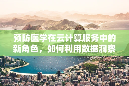 预防医学在云计算服务中的新角色，如何利用数据洞察健康风险？
