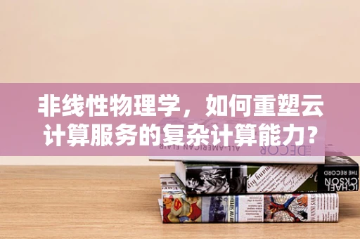 非线性物理学，如何重塑云计算服务的复杂计算能力？