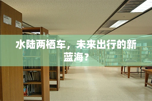 水陆两栖车，未来出行的新蓝海？