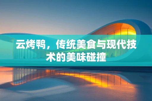 云烤鸭，传统美食与现代技术的美味碰撞