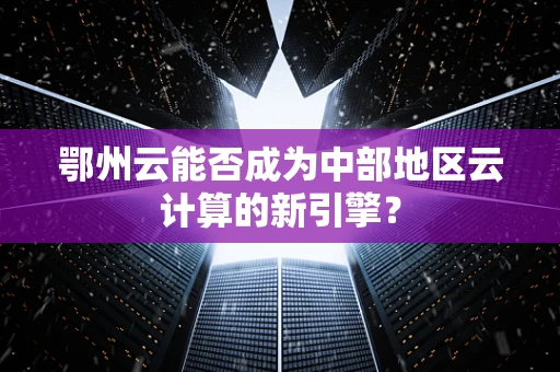 鄂州云能否成为中部地区云计算的新引擎？