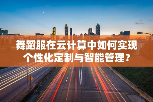 舞蹈服在云计算中如何实现个性化定制与智能管理？