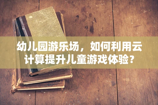 幼儿园游乐场，如何利用云计算提升儿童游戏体验？
