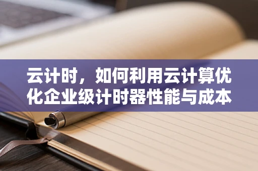 云计时，如何利用云计算优化企业级计时器性能与成本？