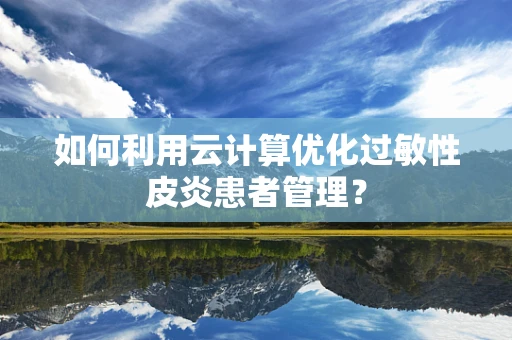 如何利用云计算优化过敏性皮炎患者管理？