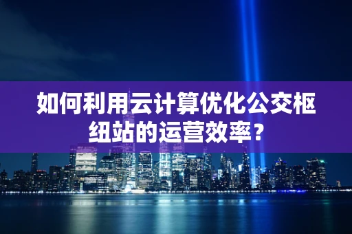 如何利用云计算优化公交枢纽站的运营效率？