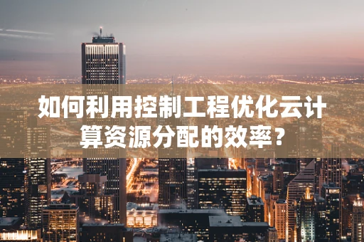 如何利用控制工程优化云计算资源分配的效率？