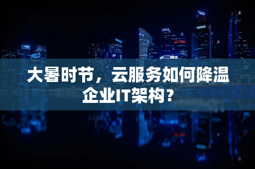 大暑时节，云服务如何降温企业IT架构？