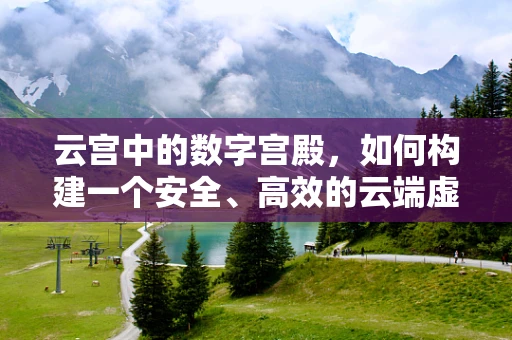 云宫中的数字宫殿，如何构建一个安全、高效的云端虚拟圣地？