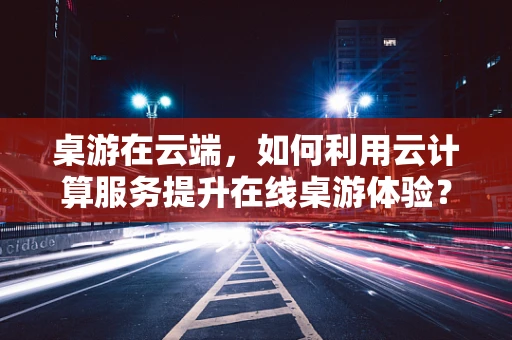 桌游在云端，如何利用云计算服务提升在线桌游体验？