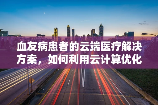 血友病患者的云端医疗解决方案，如何利用云计算优化治疗路径？