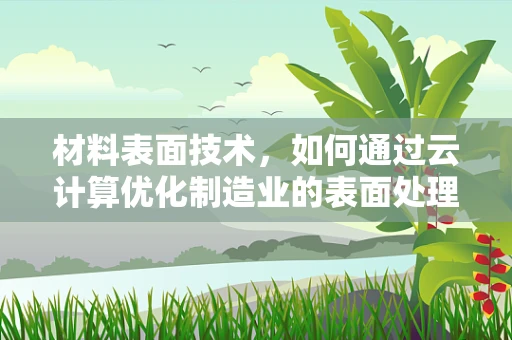 材料表面技术，如何通过云计算优化制造业的表面处理流程？