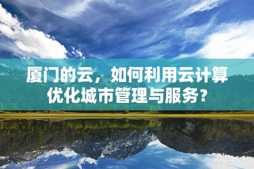 厦门的云，如何利用云计算优化城市管理与服务？