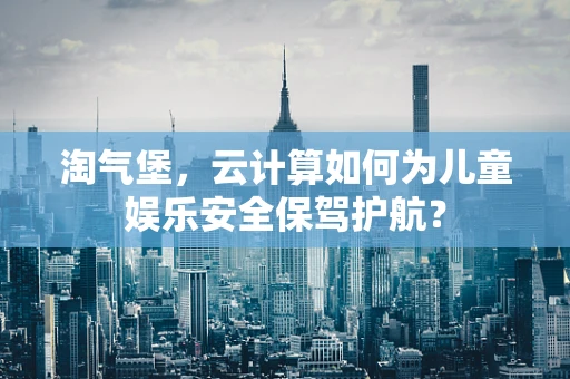 淘气堡，云计算如何为儿童娱乐安全保驾护航？