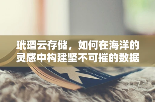 玳瑁云存储，如何在海洋的灵感中构建坚不可摧的数据堡垒？