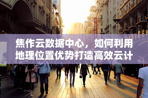 焦作云数据中心，如何利用地理位置优势打造高效云计算服务？