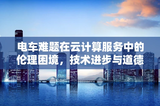 电车难题在云计算服务中的伦理困境，技术进步与道德选择的碰撞