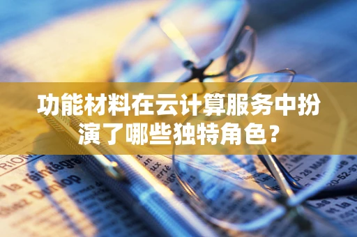 功能材料在云计算服务中扮演了哪些独特角色？