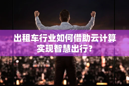 出租车行业如何借助云计算实现智慧出行？