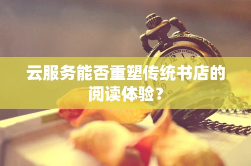 云服务能否重塑传统书店的阅读体验？