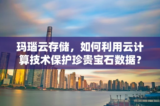 玛瑙云存储，如何利用云计算技术保护珍贵宝石数据？