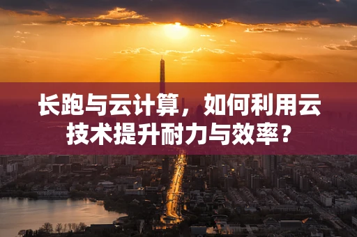 长跑与云计算，如何利用云技术提升耐力与效率？