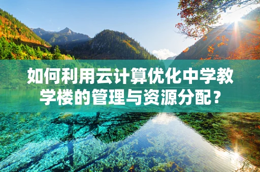 如何利用云计算优化中学教学楼的管理与资源分配？