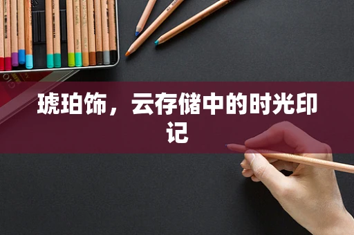 琥珀饰，云存储中的时光印记