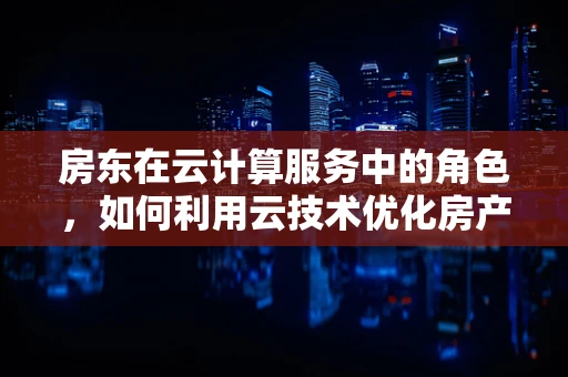 房东在云计算服务中的角色，如何利用云技术优化房产租赁管理？