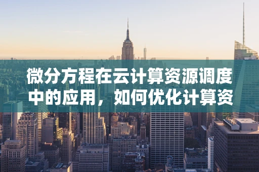 微分方程在云计算资源调度中的应用，如何优化计算资源分配？