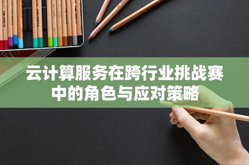 云计算服务在跨行业挑战赛中的角色与应对策略