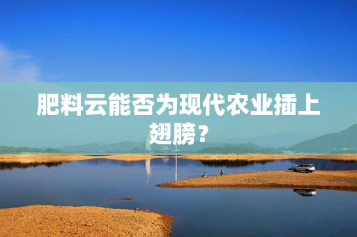 肥料云能否为现代农业插上翅膀？
