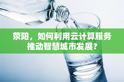 荥阳，如何利用云计算服务推动智慧城市发展？