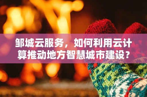 邹城云服务，如何利用云计算推动地方智慧城市建设？